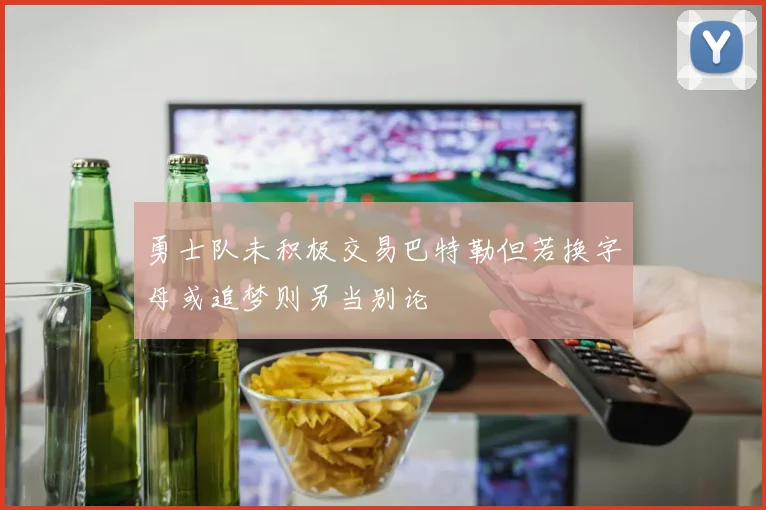 勇士队未积极交易巴特勒但若换字母或追梦则另当别论
