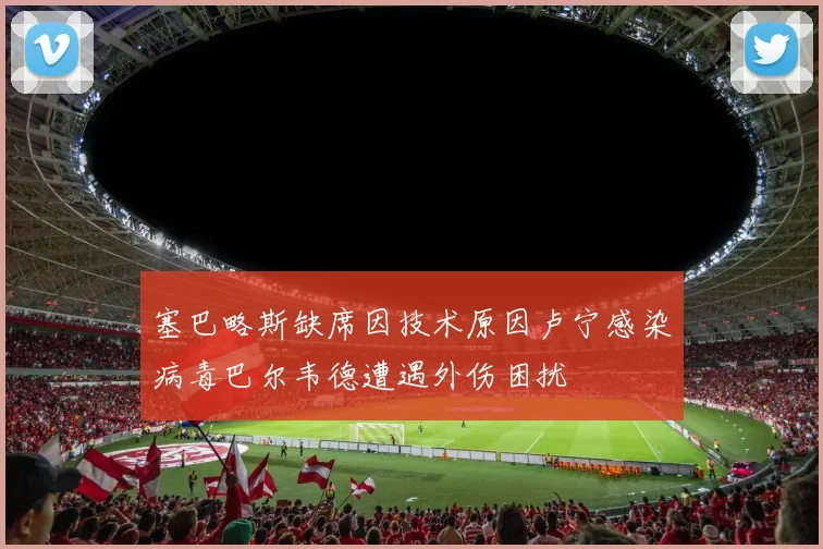塞巴略斯缺席因技术原因卢宁感染病毒巴尔韦德遭遇外伤困扰