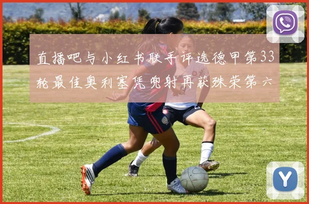 直播吧与小红书联手评选德甲第33轮最佳奥利塞凭兜射再获殊荣第六次当选
