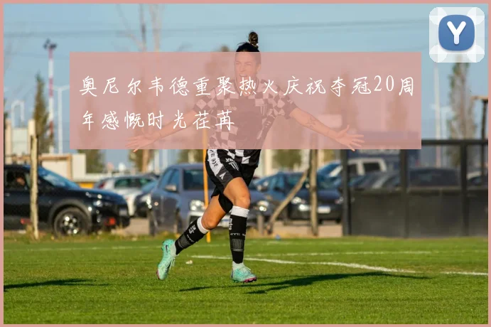 奥尼尔韦德重聚热火庆祝夺冠20周年感慨时光荏苒