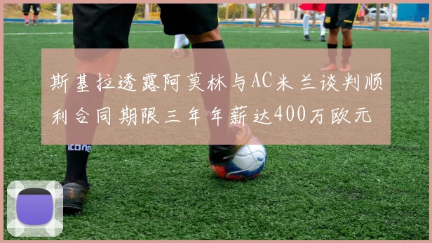 斯基拉透露阿莫林与AC米兰谈判顺利合同期限三年年薪达400万欧元
