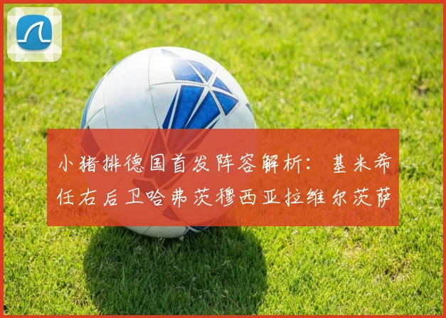 小猪排德国首发阵容解析：基米希任右后卫哈弗茨穆西亚拉维尔茨萨内齐聚一堂