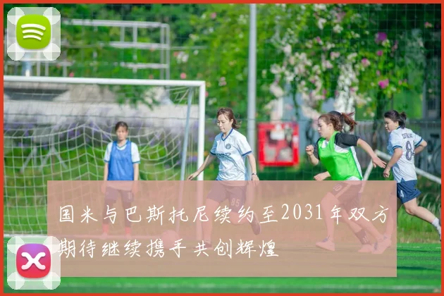 国米与巴斯托尼续约至2031年双方期待继续携手共创辉煌