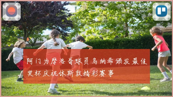 阿门为摩洛哥球员乌纳希颁发最佳奖杯庆祝休斯敦精彩赛事