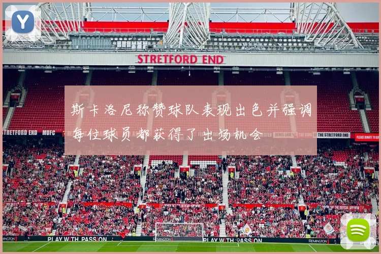 斯卡洛尼称赞球队表现出色并强调每位球员都获得了出场机会