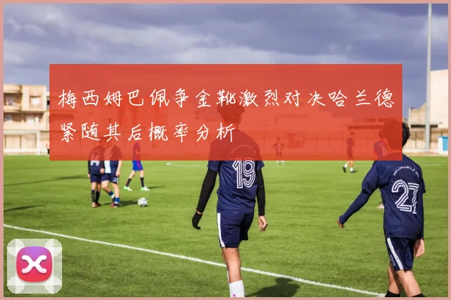 梅西姆巴佩争金靴激烈对决哈兰德紧随其后概率分析