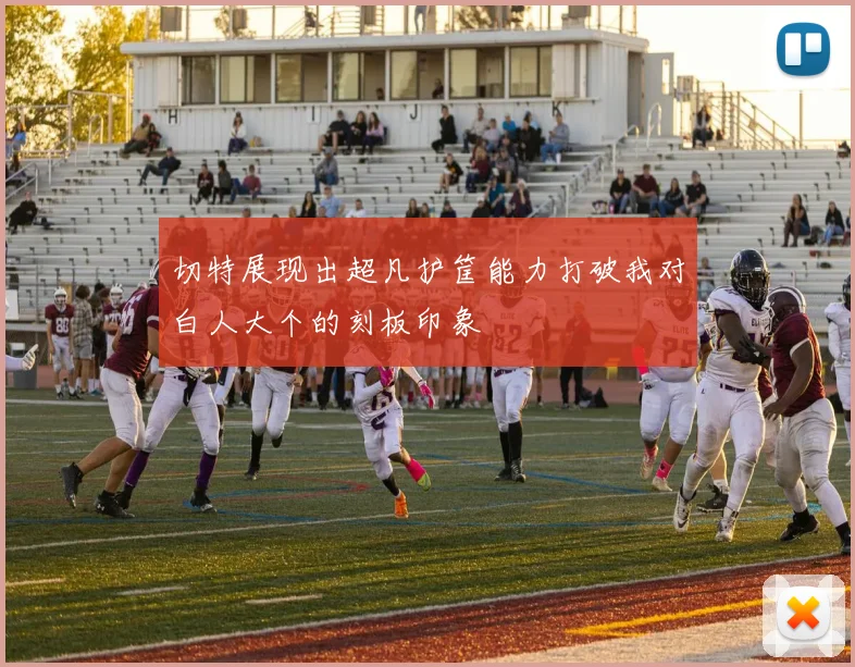 切特展现出超凡护筐能力打破我对白人大个的刻板印象