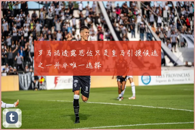 罗马诺透露恩佐只是皇马引援候选之一并非唯一选择