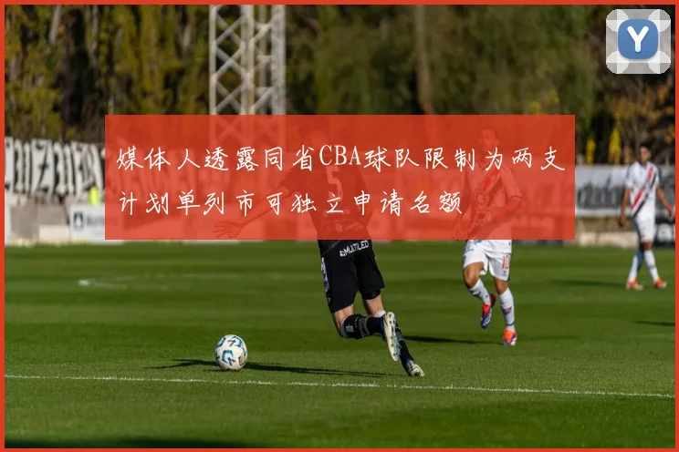 媒体人透露同省CBA球队限制为两支计划单列市可独立申请名额
