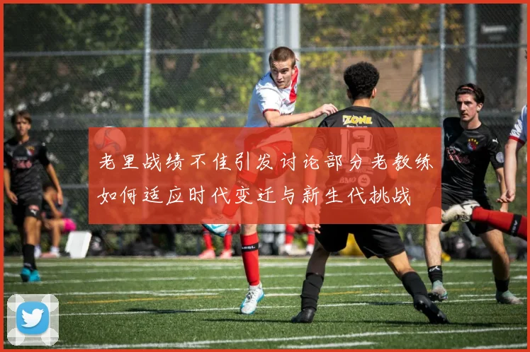 老里战绩不佳引发讨论部分老教练如何适应时代变迁与新生代挑战