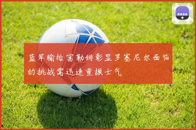 蓝军输给富勒姆彰显罗塞尼尔面临的挑战需迅速重振士气