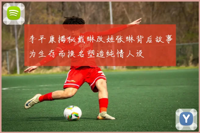 李平康揭秘戴琳改姓张琳背后故事为生存而换名塑造纯情人设